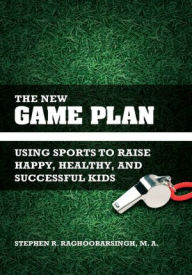 Title: The New Game Plan: Using Sports to Raise Happy, Healthy, and Successful Kids, Author: Stephen Raghoobarsingh