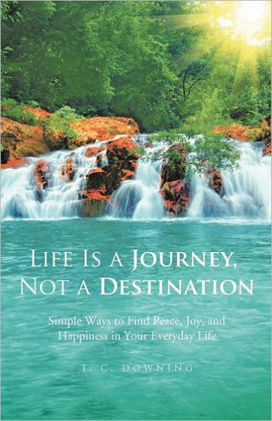 Life Is a Journey, Not a Destination: Simple Ways to Finding Peace, Joy, and Happiness in Your Everyday Life