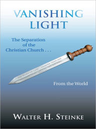 Title: Vanishing Light: The Separation of the Christian Church . . . From the World, Author: Walter H. Steinke