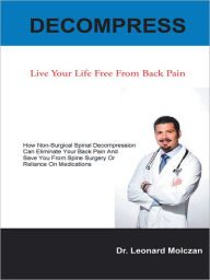 Title: DECOMPRESS: Live Your Life Free From Back Pain, Author: Dr. Leonard Molczan