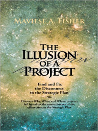 Title: The Illusion of A Project: Find and Fix the Disconnect to the Strategic Plan, Author: Maviese A. Fisher