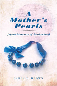 Title: A Mother's Pearls: Joyous Moments of Motherhood, Author: Carla D. Brown