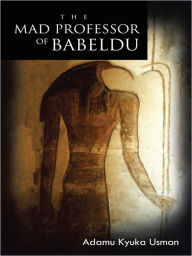 Title: THE MAD PROFESSOR OF BABELDU, Author: Adamu Kyuka Usman