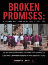 Title: Broken Promises:: Whatever happened to Vatican Council II?, Author: Finbarr M Corr Ed. D.