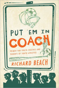 Title: PUT 'EM IN COACH: Primer for Youth Coaches and Parents of Youth Athletes, Author: Richard Beach