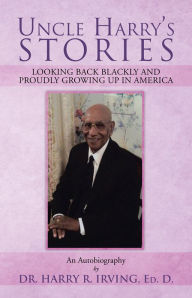 Title: UNCLE HARRY'S STORIES: LOOKING BACK BLACKLY AND PROUDLY GROWING UP IN AMERICA, Author: DR. HARRY R. IRVING