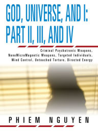 Title: God, Universe, and I: Part II, III, and IV: Criminal Psychotronic Weapons, NanoMicroMagnetic Weapons, Targeted Individuals, Mind Control, Untouched Torture, Directed Energy, Author: Phiem Nguyen