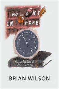 Title: Moments in Time: A Collection of Short Stories, Author: Brian Wilson