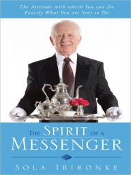 Title: The Spirit of a Messenger: The Attitude with which You can Do Exactly What You are Sent to Do, Author: Sola Ibironke