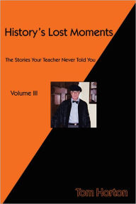 Title: History's Lost Moments Volume III: The Stories Your Teacher Never Told You, Author: Tom Horton