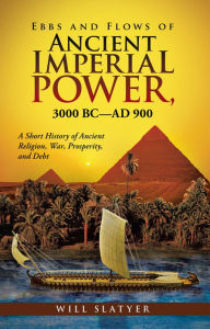 Title: Ebbs and Flows of Ancient Imperial Power, 3000 BC-AD 900: A Short History of Ancient Religion, War, Prosperity, and Debt, Author: Will Slatyer