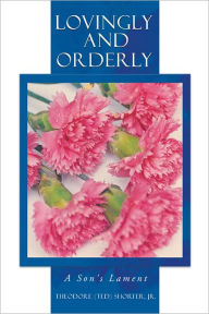 Title: Lovingly and Orderly: A Son's Lament, Author: Theodore (Ted) Shorter