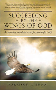 Title: SUCCEEDING BY THE WINGS OF GOD: A masterpiece with divine secrets for great heights in life, Author: Harrison I. Enudi
