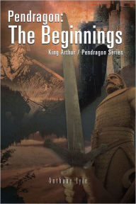 Title: Pendragon: The Beginnings: King Arthur / Pendragon Series, Author: Anthony Lyle