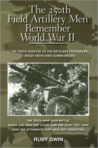 Title: The 250th Field Artillery Men Remember World War II: THE 250TH ADAPTED TO THE ARTILLERY TRADEMARK: SHOOT-MOVE-AND-COMMUNICATE, Author: RUBY GWIN