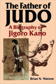 Title: The Father of Judo: A Biography of Jigoro Kano, Author: Brian N. Watson