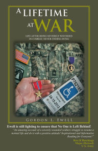 Title: A LIFETIME AT WAR: LIFE AFTER BEING SEVERELY WOUNDED IN COMBAT, NEVER ENDING DUNG, Author: GORDON L. EWELL