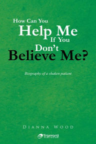 Title: How Can You Help Me If You Don't Believe Me?: Biography of a shaken patient, Author: Dianna Wood