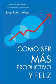 Title: COMO SER MÁS PRODUCTIVO Y FELIZ: INTELIGENCIA EMOCIONAL Y COMPORTAMIENTO AUTODIRIGIDO, Author: JORGE FARIAS ARIZPE