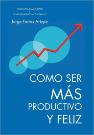Title: Como Ser Mas Productivo y Feliz: Inteligencia Emocional y Comportamiento Autodirigido, Author: Jorge Farias Arizpe