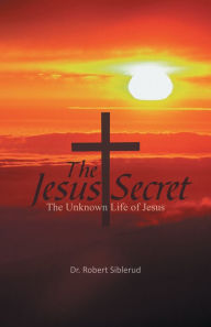 Title: Jesus Secret: The Unknown Life of Jesus, Author: Dr. Robert Siblerud