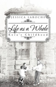 Title: Life as a Whole: Kora's Childhood, Author: Jessica Laroche