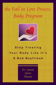 Title: The Fall In Love Process: Body Program: Stop Treating Your Body Like It's A Bad Boyfriend, Author: Dr. Lauren Sierra Thomas