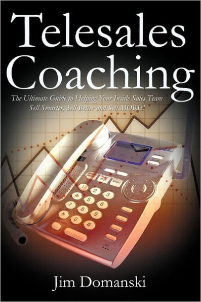 Telesales Coaching: The Ultimate Guide to Helping Your Inside Sales Team Sell Smarter, Better and More