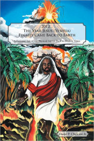 Title: 2012...The Year Jesus (Yeshua) Finally Came Back to Earth: A Fictional Tale of His Physical Arrival Back to Modern Times, Author: Dante P. Chelossi Jr.