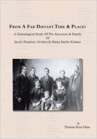Title: From A Far Distant Time & Place: A Genealogical Study Of The Ancestors & Family Jacob (Stephen) Gruben & Maria Emilie Kr, Author: Thomas Peter Glass