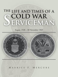 Title: THE LIFE AND TIMES OF A COLD WAR SERVICEMAN: August 1928 - 30 November 1969, Author: MAURICE F. MERCURE