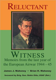 Title: Reluctant Witness: Memoirs from the Last Year of the European Air War 1944-45, Author: Brian Mahoney,James Mahoney,Robin Olds