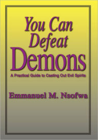Title: You Can Defeat Demons: A Practical Guide to Casting Out Evil Spirits, Author: Emmanuel M. Nsofwa