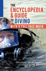 Title: The Encyclopedia & Guide to Diving with a Full Face Mask, Author: Matthew W Robinson