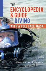 Title: The Encyclopedia & Guide to Diving with a Full Face Mask, Author: Matthew W. Robinson
