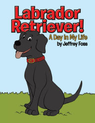 Title: Labrador Retriever!: A Day in My Life, Author: Jeffrey Foss