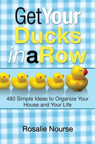 Title: Get Your Ducks in a Row: 480 Simple Ideas to Organize Your House and Your Life, Author: Rosalie Nourse