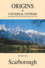 Title: Origins of Universal Systems: A Brief History of The Right Answers...Simple And Beautiful, Author: Alexander Alan Scarborough