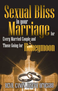 Title: Sexual Bliss in your Marriage for Every Married Couple and Those Going for Honeymoon, Author: REVD. CANON JOSEPH OFOEGBU