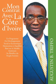 Title: MON CONTRAT AVEC LA COTE D'IVOIRE: Un Programme de Développement Social et Economique Harmonieux et Equilibré Basé sur le Modèle Américain au Bénéfice du Peuple Ivoirien, Author: Augustin B. Triffo