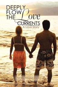 Title: DEEPLY FLOW THE LOVE CURRENTS: A Love Story, Author: Noel Francisco