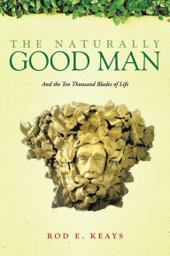 Title: The Naturally Good Man: And the Ten Thousand Blades of Life, Author: Rod E. Keays