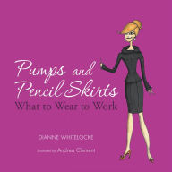 Title: Pumps and Pencil Skirts: What to Wear to Work, Author: Dianne Whitelocke