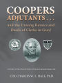 Coopers Adjutants . . . and the Unsung Heroics and Deeds of Clerks in Gray!: A History of the Life and Times of General Samuel Cooper, AG