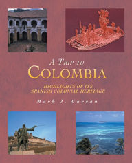 Title: A TRIP TO COLOMBIA: HIGHLIGHTS OF ITS SPANISH COLONIAL HERITAGE, Author: Mark J. Curran