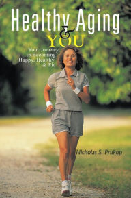 Title: Healthy Aging & YOU: Your Journey to Becoming Happy, Healthy & Fit, Author: Nicholas S. Prukop