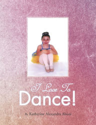 Title: I Love To Dance!, Author: Katherine Alexandra Abissi