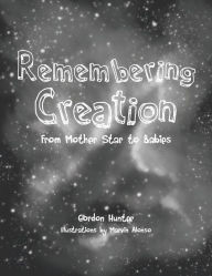 Title: Remembering Creation: From Mother Star to Babies, Author: Gordon Hunter