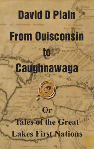 Title: From Ouisconsin to Caughnawaga: Or Tales of the Great Lakes First Nations, Author: David D Plain