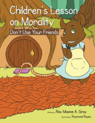 Title: Children'S Lessons on Morality: Don'T Use Your Friends, Author: Rev. Maxine A. Gray